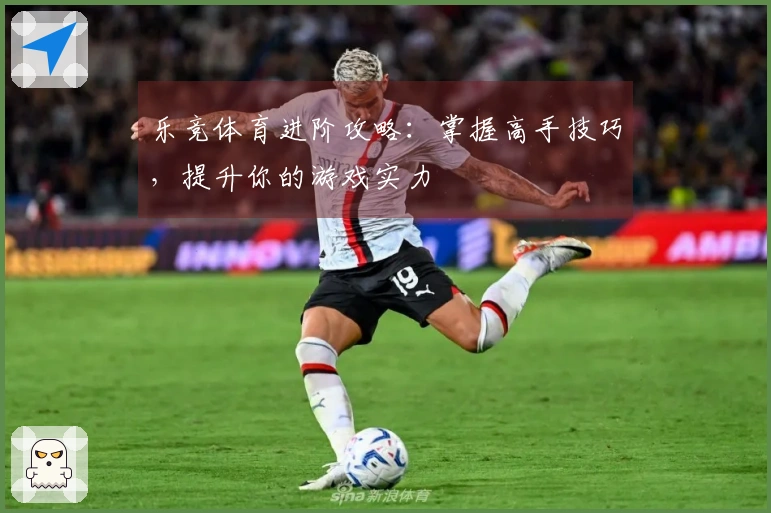 乐竞体育进阶攻略：掌握高手技巧，提升你的游戏实力