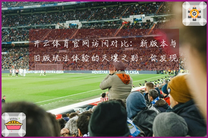 开云体育官网访问对比：新版本与旧版玩法体验的天壤之别，你发现了吗？