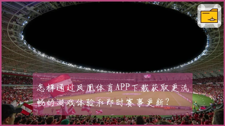 怎样通过凤凰体育APP下载获取更流畅的游戏体验和即时赛事更新？