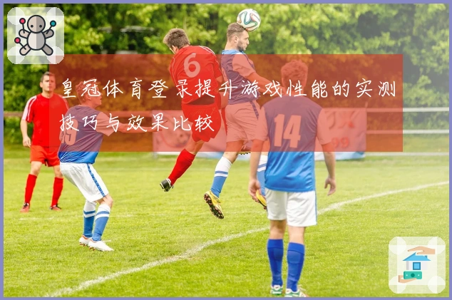 皇冠体育登录提升游戏性能的实测技巧与效果比较