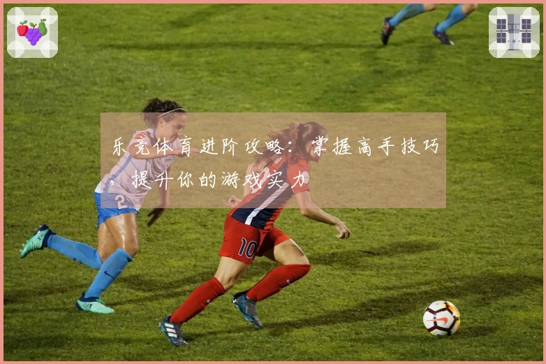 乐竞体育进阶攻略：掌握高手技巧，提升你的游戏实力