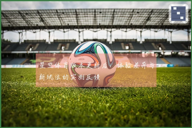 星空体育版本更新后，体验差异与新玩法的实测反馈