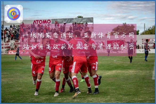 一线玩家告诉你，亚新体育官方网站如何高效获取装备与资源的秘密