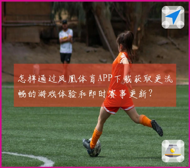 怎样通过凤凰体育APP下载获取更流畅的游戏体验和即时赛事更新？
