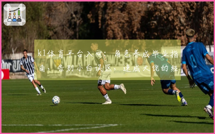 k1体育平台入口：角色养成毕业指南，告别小白误区，速成大佬的经验分享