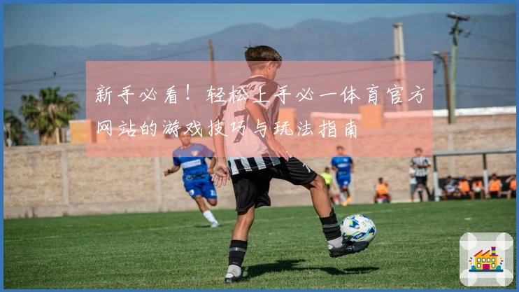 新手必看！轻松上手必一体育官方网站的游戏技巧与玩法指南