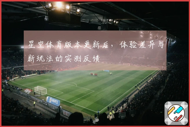 星空体育版本更新后，体验差异与新玩法的实测反馈
