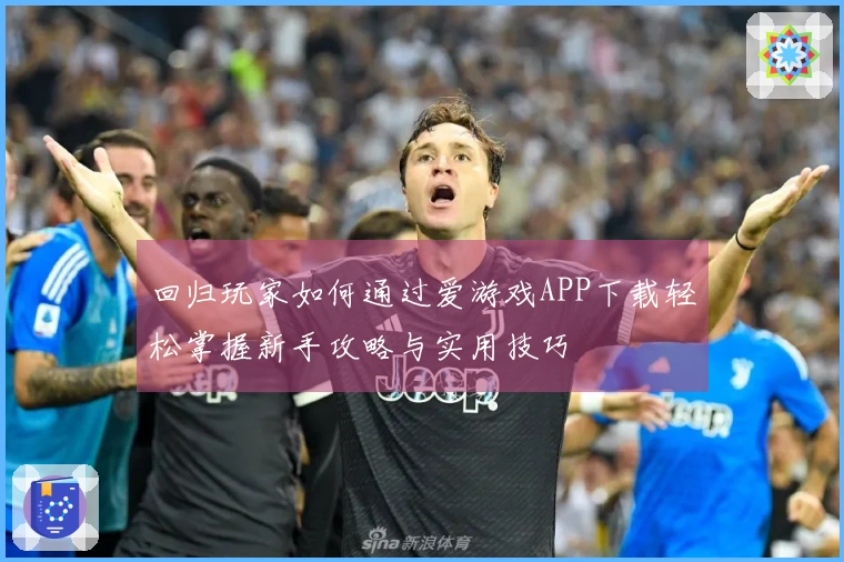 回归玩家如何通过爱游戏APP下载轻松掌握新手攻略与实用技巧