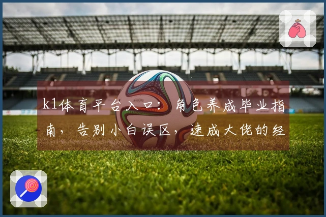 k1体育平台入口：角色养成毕业指南，告别小白误区，速成大佬的经验分享