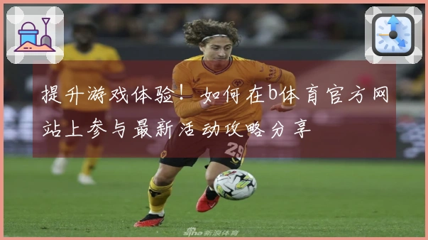 提升游戏体验！如何在b体育官方网站上参与最新活动攻略分享