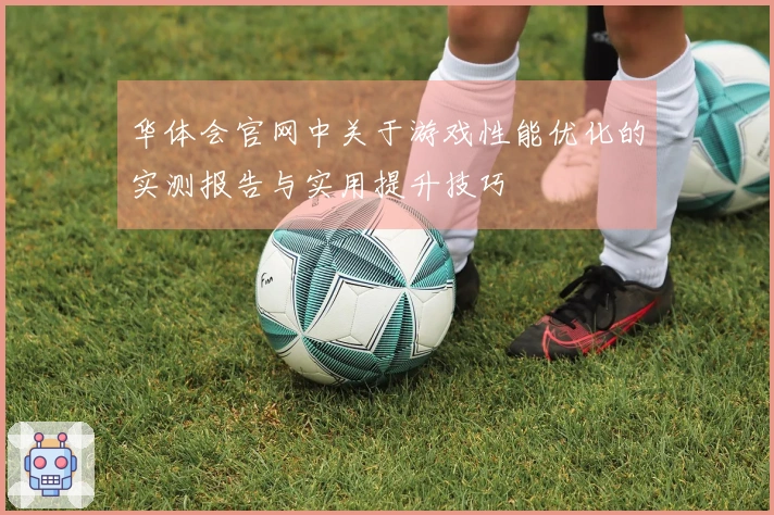 华体会官网中关于游戏性能优化的实测报告与实用提升技巧