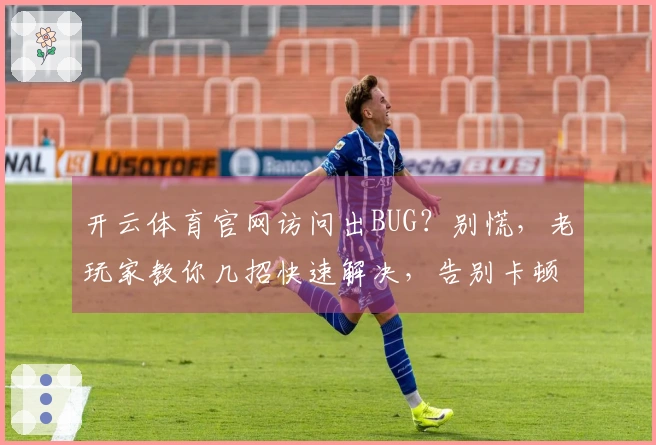 开云体育官网访问出BUG？别慌，老玩家教你几招快速解决，告别卡顿烦恼