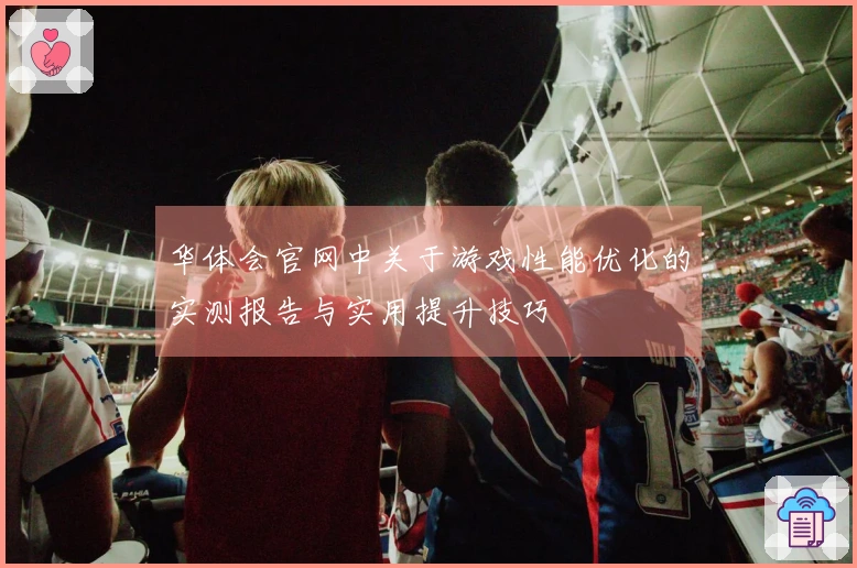 华体会官网中关于游戏性能优化的实测报告与实用提升技巧