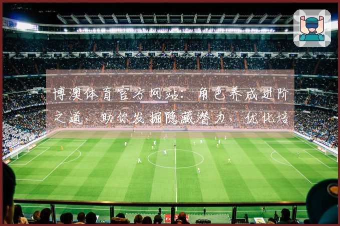 博澳体育官方网站：角色养成进阶之道，助你发掘隐藏潜力，优化培养收益
