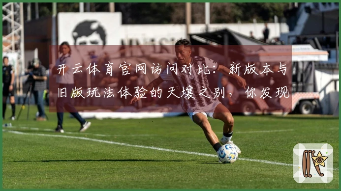 开云体育官网访问对比:新版本与旧版玩法体验的天壤之别,你发现了吗?