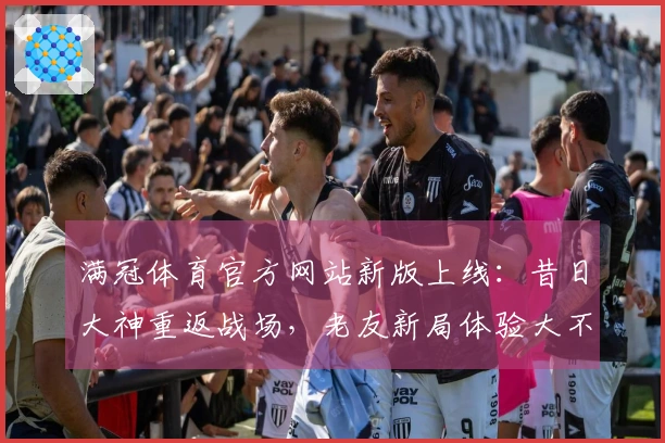 满冠体育官方网站新版上线：昔日大神重返战场，老友新局体验大不同